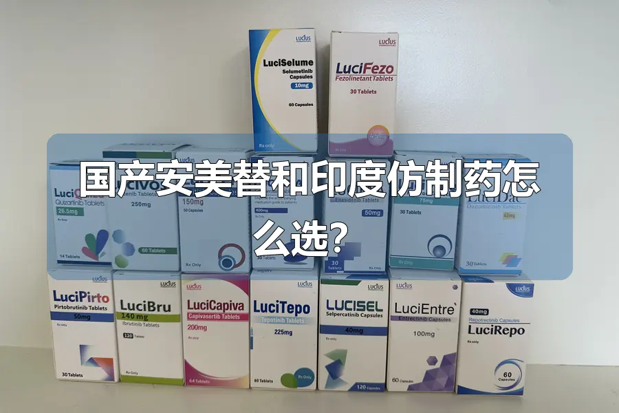 国产安美替和印度仿制药怎么选？